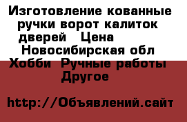 Изготовление кованные ручки ворот,калиток, дверей › Цена ­ 1 500 - Новосибирская обл. Хобби. Ручные работы » Другое   